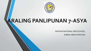 ARALING PANLIPUNAN 7-ASYA
NAPSAN NATIONAL HIGH SCHOOL
SABAN, NINA DYAN GAA
 