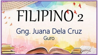 FILIPINO 2
Gng. Juana Dela Cruz
Guro
 