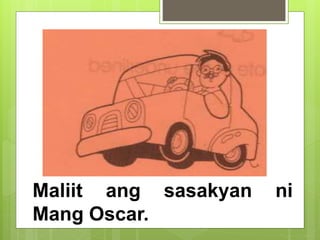 Maliit ang sasakyan ni
Mang Oscar.
 