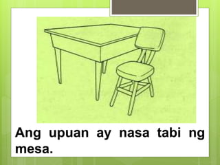 Ang upuan ay nasa tabi ng
mesa.
 