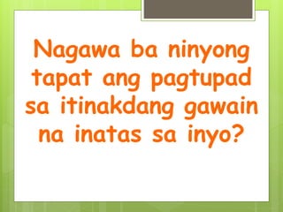 Nagawa ba ninyong
tapat ang pagtupad
sa itinakdang gawain
na inatas sa inyo?
 