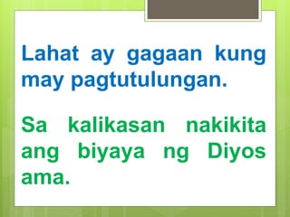 Lahat ay gagaan kung
may pagtutulungan.
Sa kalikasan nakikita
ang biyaya ng Diyos
ama.
 