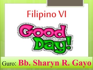 Filipino VI
Guro: Bb. Sharyn R. Gayo
 
