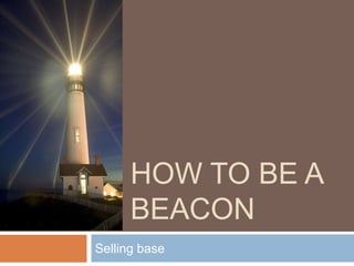 HOW TO BE A
      BEACON
Selling base
 