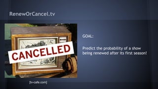 RenewOrCancel.tv
GOAL:
Predict the probability of a show
being renewed after its first season!
[tv-cafe.com]
 
