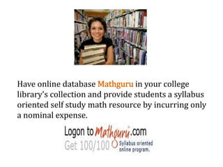 Have online database Mathguru in your college
library’s collection and provide students a syllabus
oriented self study math resource by incurring only
a nominal expense.
 