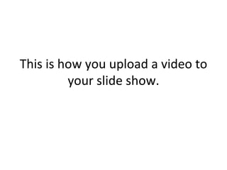 This is how you upload a video to your slide show. 