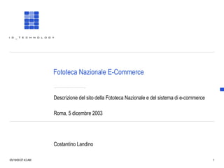 Fototeca Nazionale E-Commerce Descrizione del sito della Fototeca Nazionale e del sistema di e-commerce Roma, 5 dicembre 2003 Costantino Landino 06/10/09   03:35 AM 