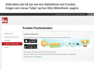 Gebruikers die lid zijn van een bibliotheek met Fundels,
krijgen een nieuw ‘tabje’ op hun Mijn Bibliotheek -pagina
 