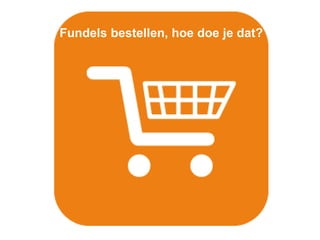 Fundels bestellen, hoe doe je dat?
 