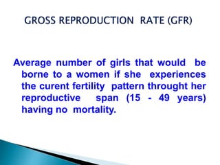 Average number of girls that would be
borne to a women if she experiences
the curent fertility pattern throught her
reproductive span (15 - 49 years)
having no mortality.
 