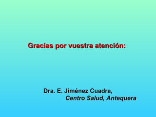 Gracias por vuestra atención:Gracias por vuestra atención:
Dra. E. Jiménez Cuadra,Dra. E. Jiménez Cuadra,
Centro Salud, AntequeraCentro Salud, Antequera
 