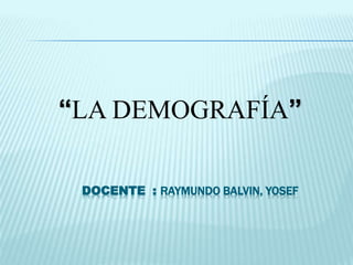 DOCENTE : RAYMUNDO BALVIN, YOSEF
“LA DEMOGRAFÍA”
 