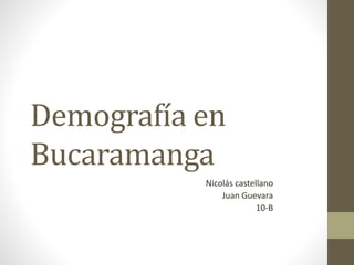 Demografía en
Bucaramanga
Nicolás castellano
Juan Guevara
10-B
 