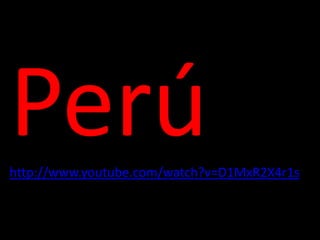 Perú http://www.youtube.com/watch?v=D1MxR2X4r1s 