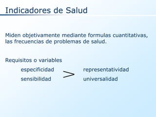 Indicadores de Salud


Miden objetivamente mediante formulas cuantitativas,
las frecuencias de problemas de salud.


Requisitos o variables
      especificidad         representatividad
      sensibilidad          universalidad
 