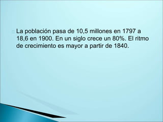 La población pasa de 10,5 millones en 1797 a
18,6 en 1900. En un siglo crece un 80%. El ritmo
de crecimiento es mayor a partir de 1840.
 
