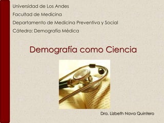 Universidad de Los Andes Facultad de Medicina Departamento de Medicina Preventiva y Social Cátedra: Demografía Médica Demografía como Ciencia Dra. Lizbeth Nava Quintero 