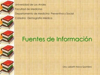 Universidad de Los Andes Facultad de Medicina Departamento de Medicina  Preventiva y Social Cátedra:  Demografía Médica Fuentes de Información Dra. Lizbeth Nava Quintero 