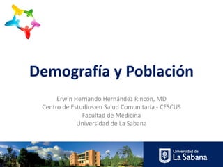 Demografía y Población
Erwin Hernando Hernández Rincón, MD
Centro de Estudios en Salud Comunitaria - CESCUS
Facultad de Medicina
Universidad de La Sabana
 