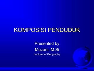 KOMPOSISI PENDUDUK Presented by Muzani, M.Si Lecturer of Geography 