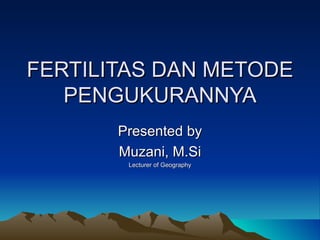 FERTILITAS DAN METODE PENGUKURANNYA Presented by Muzani, M.Si Lecturer of Geography 