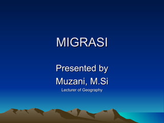 MIGRASI Presented by Muzani, M.Si Lecturer of Geography 