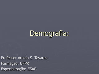 Demografia: Professor Aroldo S. Tavares. Formação: UFPR Especialização: ESAP 