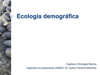 Ecología demográfica Capitulo 4 Ecología Marina  Ingeniería en pesquerías UABCS, Dr. Carlos Cáceres Martínez 