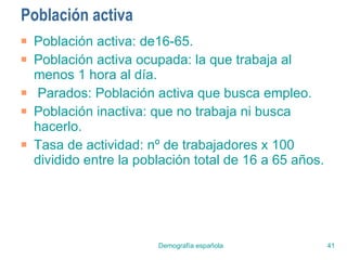 Población activa Población activa: de16-65.  Población activa ocupada: la que trabaja al menos 1 hora al día. Parados: Población activa que busca empleo. Población inactiva: que no trabaja ni busca hacerlo. Tasa de actividad: nº de trabajadores x 100 dividido entre la población total de 16 a 65 años. 