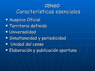 CENSO   Características esenciales Auspicio Oficial Territorio definido Universalidad Simultaneidad y periodicidad Unidad del censo Elaboración y publicación oportuna 