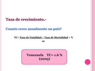 Tasa de crecimiento.-

Cuanto crece anualmente un país?

    TC= Tasa de Natalidad – Tasa de Mortalidad = %
                         10




             Venezuela TC= 1.6 %
                   (2005)
 