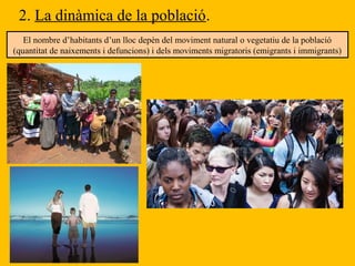 2. La dinàmica de la població.
El nombre d’habitants d’un lloc depèn del moviment natural o vegetatiu de la població
(quantitat de naixements i defuncions) i dels moviments migratoris (emigrants i immigrants)
 