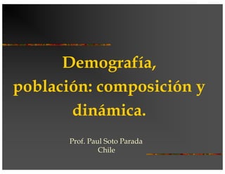 Demografía,
población: composición y
dinámica.
Prof. Paul Soto Parada
Chile
 
