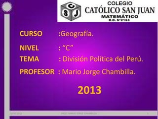 CURSO :Geografía.
NIVEL : “C”
TEMA : División Política del Perú.
PROFESOR : Mario Jorge Chambilla.
2013
29/06/2013 PROF: MARIO JORGE CHAMBILLA 1
 