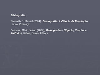 Bibliografia: Nazareth, J. Manuel (2004),  Demografia. A Ciência da População , Lisboa, Presença  Bandeira, Mário Leston (2004),  Demografia – Objecto, Teorias e Métodos , Lisboa, Escolar Editora 