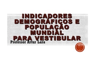 INDICADORESINDICADORES
DEMOGRÁFICOS EDEMOGRÁFICOS E
POPULAÇÃOPOPULAÇÃO
MUNDIALMUNDIAL
PARA VESTIBULARPARA VESTIBULAR
Professor Artur Lara
 