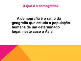 O Que é a demografia?		A demografia é o ramo da geografia que estuda a população humana de um determinado lugar, neste caso a Ásia.