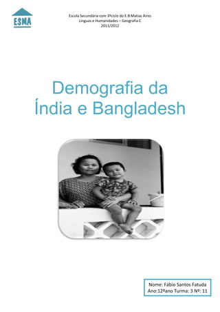 Escola Secundária com 3ºciclo do E.B Matias Aires
          Línguas e Humanidades – Geografia C
                       2011/2012




  Demografia da
Índia e Bangladesh




                                                  Nome: Fábio Santos Fatuda
                                                  Ano:12ºano Turma: 3 Nº: 11
 