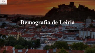 Demografia de Leiria
Trabalho realizado por:
Andreia Félix, nº2
Mariana Pereira, nº15
11ºB
Ano letivo 2021/22
 