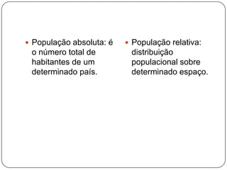  População absoluta: é

o número total de
habitantes de um
determinado país.

 População relativa:

distribuição
populacional sobre
determinado espaço.

 