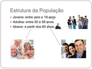 Estrutura da População
 Jovens: entre zero e 19 anos.
 Adultos: entre 20 e 59 anos.
 Idosos: a partir dos 60 anos.

 