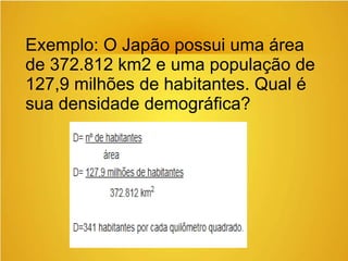 Exemplo: O Japão possui uma área
de 372.812 km2 e uma população de
127,9 milhões de habitantes. Qual é
sua densidade demográfica?
 