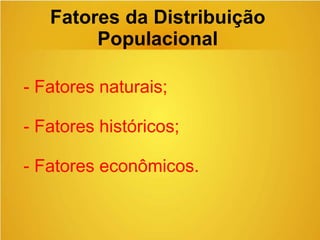 Fatores da Distribuição
Populacional
- Fatores naturais;
- Fatores históricos;
- Fatores econômicos.
 