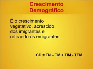 Crescimento
Demográfico
É o crescimento
vegetativo, acrescido
dos imigrantes e
retirando os emigrantes
CD = TN – TM + TIM - TEM
 