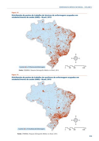 DEMOGRAFIA MÉDICA NO BRASIL – VOLUME 2


Figura 14

Distribuição de postos de trabalho de técnicos de enfermagem ocupados em
estabelecimento de saúde (AMS) – Brasil, 2013




            Fonte: CFM/IBGE; Pesquisa Demografia Médica no Brasil, 2013.


Figura 15

Distribuição de postos de trabalho de auxiliares de enfermagem ocupados em
estabelecimento de saúde (AMS) – Brasil, 2013




       Fonte: CFM/IBGE; Pesquisa Demografia Médica no Brasil, 2013.
                                                                                                             115
 