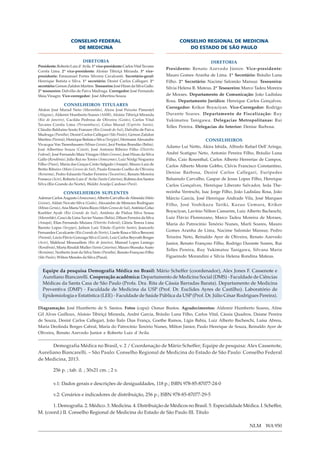 CONSELHO FEDERAL                                                CONSELHO REGIONAL DE MEDICINA
                       DE MEDICINA                                                      DO ESTADO DE SÃO PAULO

                             DIRETORIA                                                               DIRETORIA
Presidente: Roberto Luiz d’ Avila. 1º vice-presidente: Carlos Vital Tavares
                                                                              Presidente: Renato Azevedo Júnior. Vice-presidente:
Corrêa Lima. 2º vice-presidente: Aloísio Tibiriçá Miranda. 3º vice-
presidente: Emmanuel Fortes Silveira Cavalcanti. Secretário-geral:            Mauro Gomes Aranha de Lima. 1º Secretário: Bráulio Luna
Henrique Batista e Silva. 1º secretário: Desiré Carlos Callegari. 2º          Filho. 2º Secretário: Nacime Salomão Mansur. Tesoureira:
secretário: Gerson Zafalon Martins. Tesoureiro: José Hiran da Silva Gallo.
                                                                              Silvia Helena R. Mateus. 2º Tesoureiro: Marco Tadeu Moreira
2º tesoureiro: Dalvélio de Paiva Madruga. Corregedor: José Fernando
Maia Vinagre. Vice-corregedor: José Albertino Souza.                          de Moraes. Departamento de Comunicação: João Ladislau
                                                                              Rosa. Departamento Jurídico: Henrique Carlos Gonçalves.
                CONSELHEIROS TITULARES
                                                                              Corregedor: Krikor Boyaciyan. Vice-Corregedor: Rodrigo
Abdon José Murad Neto (Maranhão), Alceu José Peixoto Pimentel
(Alagoas), Aldemir Humberto Soares (AMB), Aloísio Tibiriçá Miranda            Durante Soares. Departamento de Fiscalização: Ruy
(Rio de Janeiro), Cacilda Pedrosa de Oliveira (Goiás), Carlos Vital           Yukimatsu Tanigawa. Delegacias Metropolitanas: Rui
Tavares Corrêa Lima (Pernambuco), Celso Murad (Espírito Santo),
                                                                              Telles Pereira. Delegacias do Interior: Denise Barbosa.
Cláudio Balduíno Souto Franzen (Rio Grande do Sul), Dalvélio de Paiva
Madruga (Paraíba), Desiré Carlos Callegari (São Paulo), Gerson Zafalon
Martins (Paraná), Henrique Batista e Silva (Sergipe), Hermann Alexandre                            CONSELHEIROS
Vivacqua Von Tiesenhausen (Minas Gerais), Jecé Freitas Brandão (Bahia),
                                                                              Adamo Lui Netto, Akira Ishida, Alfredo Rafael Dell´Aringa,
José Albertino Souza (Ceará), José Antonio Ribeiro Filho (Distrito
Federal), José Fernando Maia Vinagre (Mato Grosso), José Hiran da Silva       André Scatigno Neto, Antonio Pereira Filho, Bráulio Luna
Gallo (Rondônia), Júlio Rui no Torres (Amazonas), Luiz Nódgi Nogueira         Filho, Caio Rosenthal, Carlos Alberto Herrerias de Campos,
Filho (Piauí), Maria das Graças Creão Salgado (Amapá), Mauro Luiz de          Carlos Alberto Monte Gobbo, Clóvis Francisco Constantino,
Britto Ribeiro (Mato Grosso do Sul), Paulo Ernesto Coelho de Oliveira
(Roraima), Pedro Eduardo Nader Ferreira (Tocantins), Renato Moreira           Denise Barbosa, Desiré Carlos Callegari, Eurípedes
Fonseca (Acre), Roberto Luiz d’ Avila (Santa Catarina), Rubens dos Santos     Balsanufo Carvalho, Gaspar de Jesus Lopes Filho, Henrique
Silva (Rio Grande do Norte), Waldir Araújo Cardoso (Pará).                    Carlos Gonçalves, Henrique Liberato Salvador, Ieda The-
                CONSELHEIROS SUPLENTES                                        rezinha Verreschi, Isac Jorge Filho, João Ladislau Rosa, João
Ademar Carlos Augusto (Amazonas), Alberto Carvalho de Almeida (Mato           Márcio Garcia, José Henrique Andrade Vila, José Marques
Grosso), Aldair Novato Silva (Goiás), Alexandre de Menezes Rodrigues          Filho, José Yoshikazu Tariki, Kazuo Uemura, Krikor
(Minas Gerais), Ana Maria Vieira Rizzo (Mato Grosso do Sul), Antônio Celso
Koehler Ayub (Rio Grande do Sul), Antônio de Pádua Silva Sousa                Boyaciyan, Lavínio Nilton Camarim, Luiz Alberto Bacheschi,
(Maranhão), Ceuci de Lima Xavier Nunes (Bahia), Dílson Ferreira da Silva      Luiz Flávio Florenzano, Marco Tadeu Moreira de Moraes,
(Amapá), Elias Fernando Miziara (Distrito Federal), Glória Tereza Lima        Maria do Patrocínio Tenório Nunes, Marli Soares, Mauro
Barreto Lopes (Sergipe), Jailson Luiz Tótola (Espírito Santo), Jeancarlo
Fernandes Cavalcante (Rio Grande do Norte), Lisete Rosa e Silva Benzoni
                                                                              Gomes Aranha de Lima, Nacime Salomão Mansur, Pedro
(Paraná), Lúcio Flávio Gonzaga Silva (Ceará), Luiz Carlos Beyruth Borges      Teixeira Neto, Reinaldo Ayer de Oliveira, Renato Azevedo
(Acre), Makhoul Moussallem (Rio de Janeiro), Manuel Lopes Lamego              Junior, Renato Françoso Filho, Rodrigo Durante Soares, Rui
(Rondônia), Marta Rinaldi Muller (Santa Catarina), Mauro Shosuka Asato
                                                                              Telles Pereira, Ruy Yukimatsu Tanigawa, Silvana Maria
(Roraima), Norberto José da Silva Neto (Paraíba), Renato Françoso Filho
(São Paulo), Wilton Mendes da Silva (Piauí).                                  Figueiredo Morandini e Silvia Helena Rondina Mateus.


  Equipe da pesquisa Demografia Médica no Brasil: Mário Scheffer (coordenador), Alex Jones F. Cassenote e
  Aureliano Biancarelli. Cooperação acadêmica: Departamento de Medicina Social (DMS) - Faculdade de Ciências
  Médicas da Santa Casa de São Paulo (Profa. Dra. Rita de Cássia Barradas Barata). Departamento de Medicina
  Preventiva (DMP) - Faculdade de Medicina da USP (Prof. Dr. Euclides Ayres de Castilho). Laboratório de
  Epidemiologia e Estatística (LEE) - Faculdade de Saúde Pública da USP (Prof. Dr. Júlio César Rodrigues Pereira).

Diagramação: José Humberto de S. Santos. Fotos (capa): Osmar Bustos. Agradecimentos: Aldemir Humberto Soares, Aline
Gil Alves Guilloux, Aloisio Tibiriçá Miranda, André Garcia, Bráulio Luna Filho, Carlos Vital, Cássia Quadros, Daiane Pereira
de Souza, Desiré Carlos Callegari, João Ítalo Dias França, Goethe Ramos, Lígia Bahia, Luiz Alberto Bacheschi, Luísa Abreu,
Maria Deolinda Borges Cabral, Maria do Patrocínio Tenório Nunes, Milton Júnior, Paulo Henrique de Souza, Reinaldo Ayer de
Oliveira, Renato Azevedo Junior e Roberto Luiz d´Avila.


      Demografia Médica no Brasil, v. 2 / Coordenação de Mário Scheffer; Equipe de pesquisa: Alex Cassenote,
Aureliano Biancarelli. – São Paulo: Conselho Regional de Medicina do Estado de São Paulo: Conselho Federal
de Medicina, 2013.

         256 p. ; tab. il. ; 30x21 cm. ; 2 v.

         v.1: Dados gerais e descrições de desigualdades, 118 p.; ISBN 978-85-87077-24-0

         v.2: Cenários e indicadores de distribuição, 256 p.; ISBN 978-85-87077-29-5

       1. Demografia. 2. Médico. 3. Medicina. 4. Distribuição de Médicos no Brasil. 5. Especialidade Médica. I. Scheffer,
M. (coord.) II. Conselho Regional de Medicina do Estado de São Paulo III. Título

                                                                                                                          NLM WA 950
 