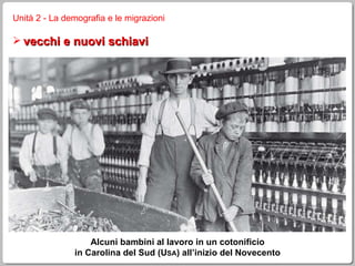 Unità 2 - La demografia e le migrazioni vecchi e nuovi schiavi Alcuni bambini al lavoro in un cotonificio in Carolina del Sud (U SA ) all’inizio del Novecento 