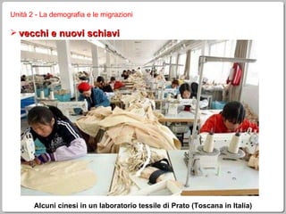 Unità 2 - La demografia e le migrazioni vecchi e nuovi schiavi Alcuni cinesi in un laboratorio tessile di Prato (Toscana in Italia) 