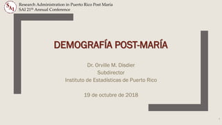DEMOGRAFÍA POST-MARÍA
Dr. Orville M. Disdier
Subdirector
Instituto de Estadísticas de Puerto Rico
19 de octubre de 2018
Research Administration in Puerto Rico Post María
SAI 21th Annual Conference
1
 